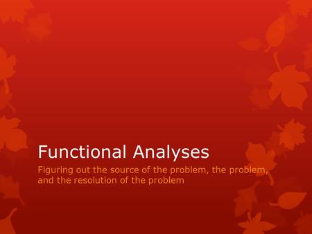 Functional Analyses Figuring out the source of the problem, the problem, and the resolution of the problem.