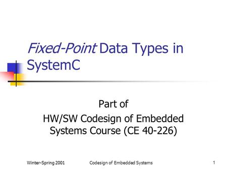 Winter-Spring 2001Codesign of Embedded Systems1 Fixed-Point Data Types in SystemC Part of HW/SW Codesign of Embedded Systems Course (CE 40-226)