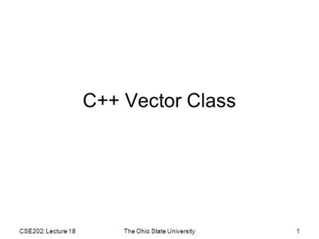 CSE202: Lecture 18The Ohio State University1 C++ Vector Class.