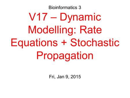 Bioinformatics 3 V17 – Dynamic Modelling: Rate Equations + Stochastic Propagation Fri, Jan 9, 2015.