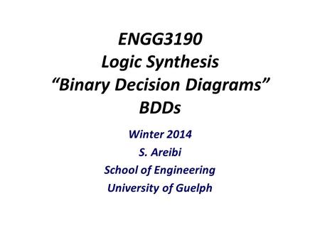 ENGG3190 Logic Synthesis “Binary Decision Diagrams” BDDs Winter 2014 S. Areibi School of Engineering University of Guelph.