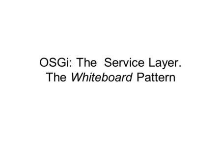 OSGi: The Service Layer. The Whiteboard Pattern. Reading Ch.1: OSGi revealed Ch 2: Mastering modularity Ch 3: Learning lifecycle Ch 4: Studying services.