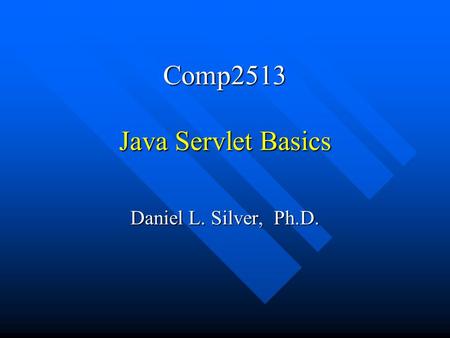 Comp2513 Java Servlet Basics Daniel L. Silver, Ph.D.