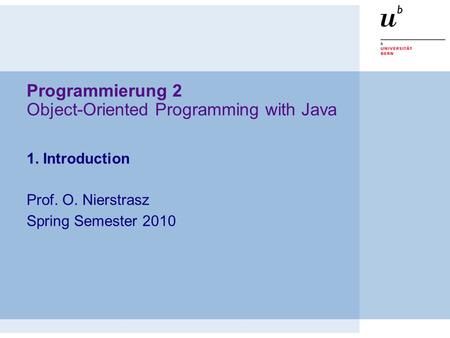 Programmierung 2 Object-Oriented Programming with Java 1. Introduction Prof. O. Nierstrasz Spring Semester 2010.