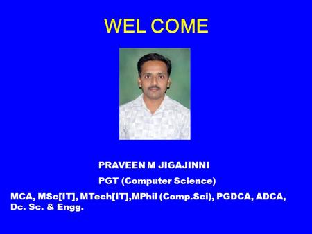 WEL COME PRAVEEN M JIGAJINNI PGT (Computer Science) MCA, MSc[IT], MTech[IT],MPhil (Comp.Sci), PGDCA, ADCA, Dc. Sc. & Engg.