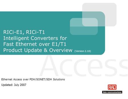 RICi-E1, RICi-T1 Intelligent Converters for Fast Ethernet over E1/T1 Product Update & Overview (Version 2.10) Ethernet Access over PDH/SONET/SDH Solutions.