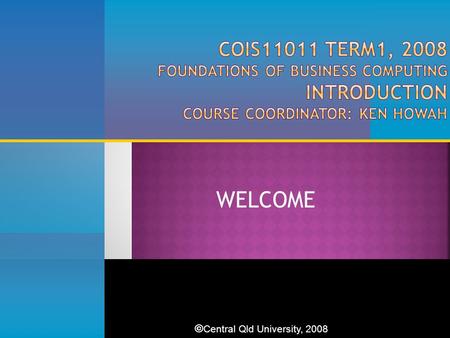 WELCOME © Central Qld University, 2008. 2  Increase IS/IT literacy  Increase knowledge of computers, the Internet and networks in business context 