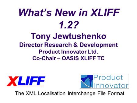 What’s New in XLIFF 1.2? Tony Jewtushenko Director Research & Development Product Innovator Ltd. Co-Chair – OASIS XLIFF TC The XML Localisation Interchange.