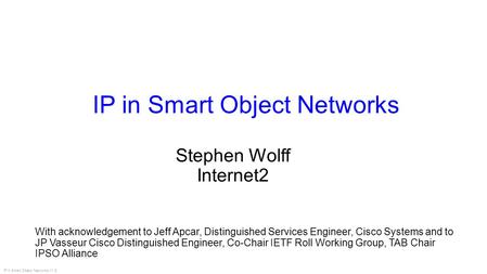 IP in Smart Object Networks V1.8 IP in Smart Object Networks With acknowledgement to Jeff Apcar, Distinguished Services Engineer, Cisco Systems and to.