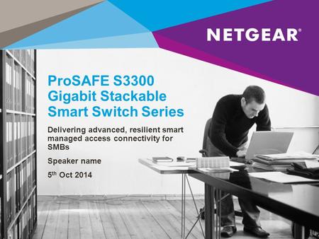 ProSAFE S3300 Gigabit Stackable Smart Switch Series Delivering advanced, resilient smart managed access connectivity for SMBs Speaker name 5 th Oct 2014.