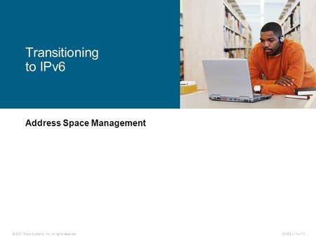 © 2007 Cisco Systems, Inc. All rights reserved.ICND2 v1.0—7-1 Address Space Management Transitioning to IPv6.