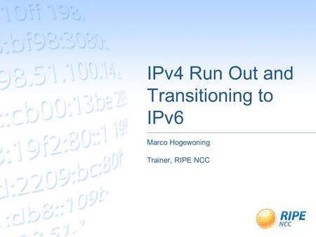 IPv4 Run Out and Transitioning to IPv6 Marco Hogewoning Trainer, RIPE NCC.