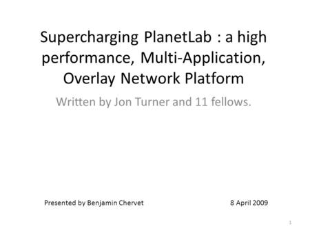 Supercharging PlanetLab : a high performance, Multi-Application, Overlay Network Platform Written by Jon Turner and 11 fellows. Presented by Benjamin Chervet.