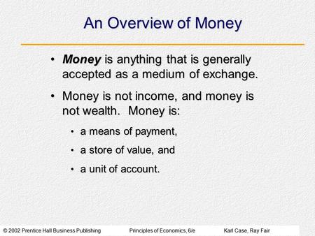 © 2002 Prentice Hall Business PublishingPrinciples of Economics, 6/eKarl Case, Ray Fair An Overview of Money Money is anything that is generally accepted.