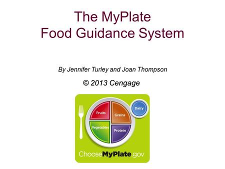 The MyPlate Food Guidance System By Jennifer Turley and Joan Thompson © 2013 Cengage.