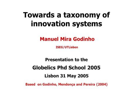 Towards a taxonomy of innovation systems Manuel Mira Godinho ISEG/UTLisbon Presentation to the Globelics Phd School 2005 Lisbon 31 May 2005 Based on Godinho,