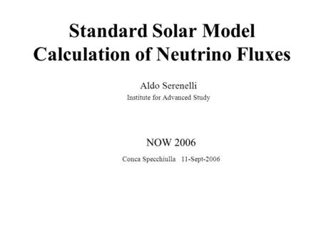 Standard Solar Model Calculation of Neutrino Fluxes Aldo Serenelli Institute for Advanced Study NOW 2006 Conca Specchiulla 11-Sept-2006.