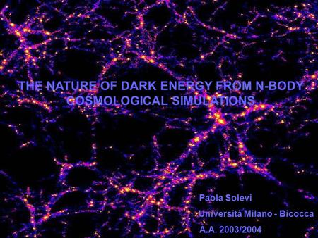 1 THE NATURE OF DARK ENERGY FROM N-BODY COSMOLOGICAL SIMULATIONS Paola Solevi Università Milano - Bicocca A.A. 2003/2004.