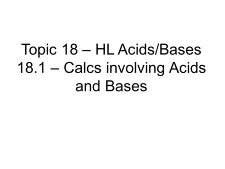 Topic 18 – HL Acids/Bases 18.1 – Calcs involving Acids and Bases.