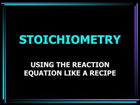 STOICHIOMETRY USING THE REACTION EQUATION LIKE A RECIPE.