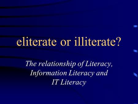 Eliterate or illiterate? The relationship of Literacy, Information Literacy and IT Literacy.