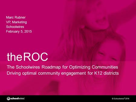 © Schoolwires ® 2014 the ROC The Schoolwires Roadmap for Optimizing Communities Driving optimal community engagement for K12 districts Marc Rubner VP,