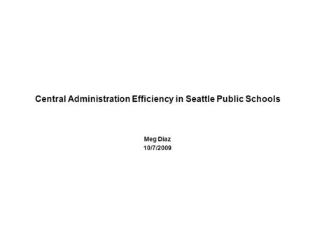 Central Administration Efficiency in Seattle Public Schools Meg Diaz 10/7/2009.