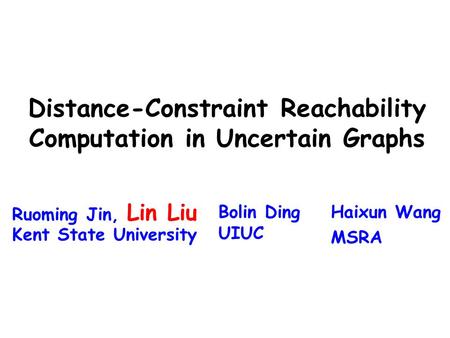 Distance-Constraint Reachability Computation in Uncertain Graphs Ruoming Jin, Lin Liu Kent State University Bolin Ding UIUC Haixun Wang MSRA.