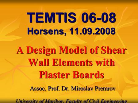 TEMTIS 06-08 Horsens, 11.09.2008 A Design Model of Shear Wall Elements with Plaster Boards Assoc. Prof. Dr. Miroslav Premrov University of Maribor, Faculty.