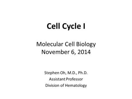 Cell Cycle I Molecular Cell Biology November 6, 2014 Stephen Oh, M.D., Ph.D. Assistant Professor Division of Hematology.