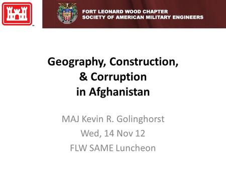 Geography, Construction, & Corruption in Afghanistan MAJ Kevin R. Golinghorst Wed, 14 Nov 12 FLW SAME Luncheon.