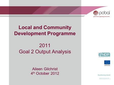 Local and Community Development Programme 2011 Goal 2 Output Analysis Aileen Gilchrist 4 th October 2012.