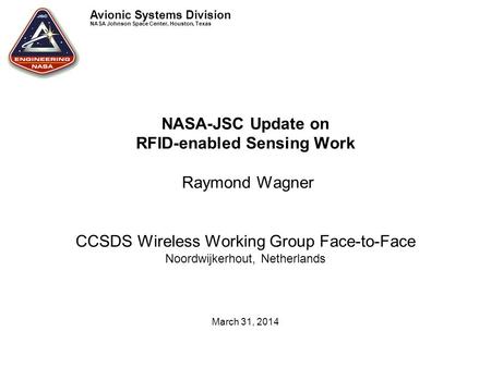 Avionic Systems Division NASA Johnson Space Center, Houston, Texas NASA-JSC Update on RFID-enabled Sensing Work Raymond Wagner CCSDS Wireless Working Group.