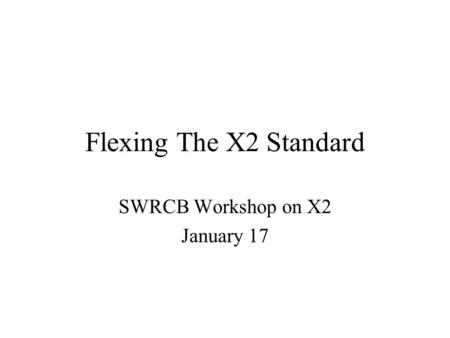 Flexing The X2 Standard SWRCB Workshop on X2 January 17.