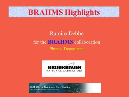 RHIC AGS Users Meeting 12 May BRAHMS Highlights Ramiro Debbe for the BRAHMS collaboration Physics Department.