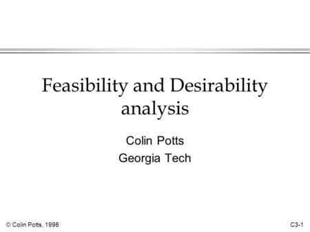 © Colin Potts, 1996 C3-1 Feasibility and Desirability analysis Colin Potts Georgia Tech.