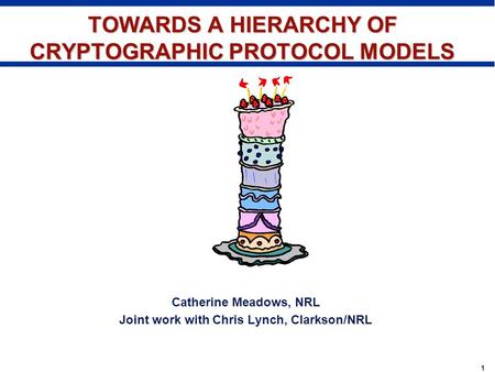 1 TOWARDS A HIERARCHY OF CRYPTOGRAPHIC PROTOCOL MODELS Catherine Meadows, NRL Joint work with Chris Lynch, Clarkson/NRL.