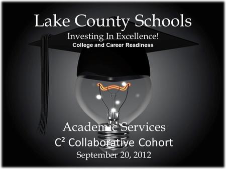 Lake County Schools Investing In Excellence! College and Career Readiness Academic Services C² Collaborative Cohort September 20, 2012.