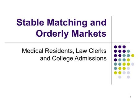 Stable Matching and Orderly Markets Medical Residents, Law Clerks and College Admissions 1.