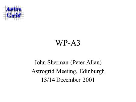 WP-A3 John Sherman (Peter Allan) Astrogrid Meeting, Edinburgh 13/14 December 2001.