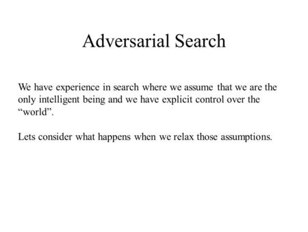 Adversarial Search We have experience in search where we assume that we are the only intelligent being and we have explicit control over the “world”. Lets.