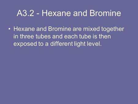 A3.2 - Hexane and Bromine Hexane and Bromine are mixed together in three tubes and each tube is then exposed to a different light level.