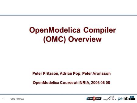 Peter Fritzson 1 OpenModelica Compiler (OMC) Overview Peter Fritzson, Adrian Pop, Peter Aronsson OpenModelica Course at INRIA, 2006 06 08.