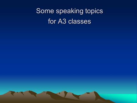 Some speaking topics for A3 classes. Topic 1: personal information Topic 2: Your daily activities 1. What time do you get up? I get up at … 2. What time.