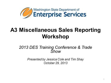 A3 Miscellaneous Sales Reporting Workshop 2013 DES Training Conference & Trade Show Presented by Jessica Cole and Tim Shay October 29, 2013 1.