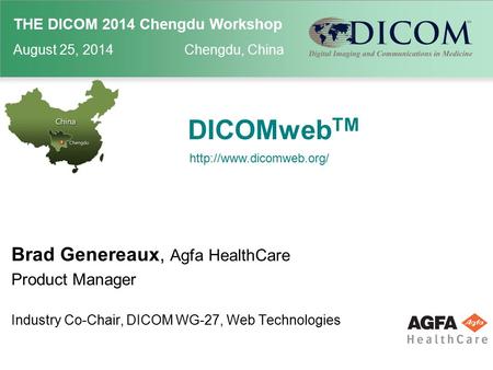 THE DICOM 2014 Chengdu Workshop August 25, 2014 Chengdu, China DICOMweb TM Brad Genereaux, Agfa HealthCare Product Manager Industry Co-Chair, DICOM WG-27,