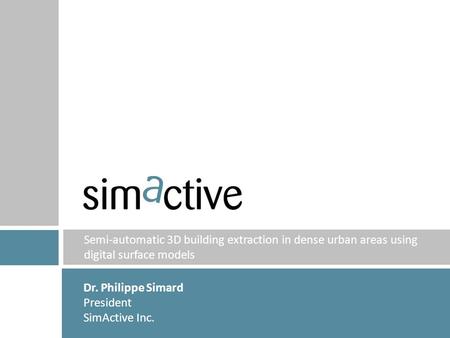 IMAGE Semi-automatic 3D building extraction in dense urban areas using digital surface models Dr. Philippe Simard President SimActive Inc.