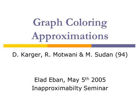 Graph Coloring Approximations D. Karger, R. Motwani & M. Sudan (94) Elad Eban, May 5 th 2005 Inapproximabilty Seminar.