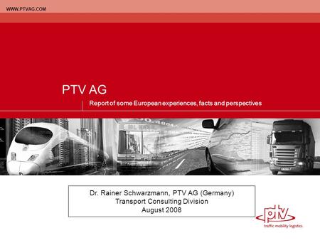 WWW.PTVAG.COM PTV AG Report of some European experiences, facts and perspectives Dr. Rainer Schwarzmann, PTV AG (Germany) Transport Consulting Division.