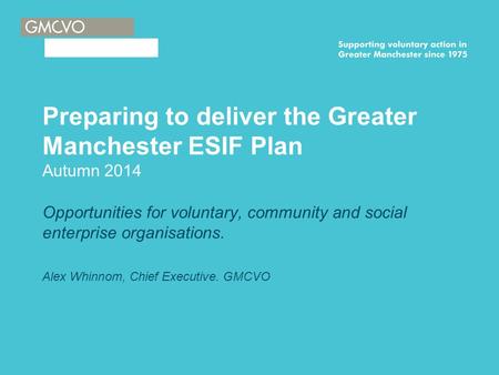 Preparing to deliver the Greater Manchester ESIF Plan Autumn 2014 Opportunities for voluntary, community and social enterprise organisations. Alex Whinnom,